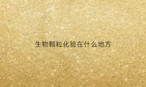 生物颗粒化验在什么地方(生物质颗粒化验)