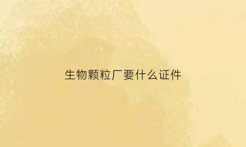生物颗粒厂要什么证件(开生物颗粒厂国家有补贴吗)