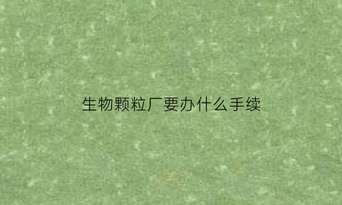 生物颗粒厂要办什么手续(2020年生物颗粒厂可以开吗)