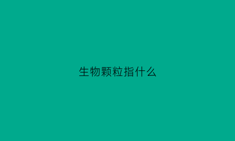 生物颗粒指什么(生物颗粒什么意思)