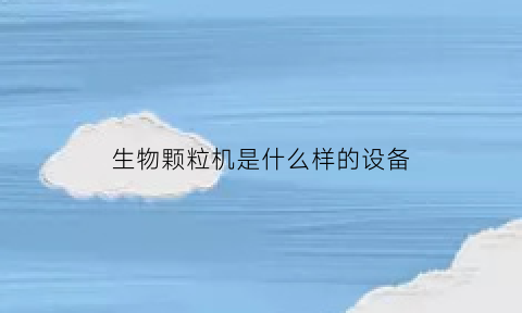 生物颗粒机是什么样的设备(生物颗粒机械设备有限公司)