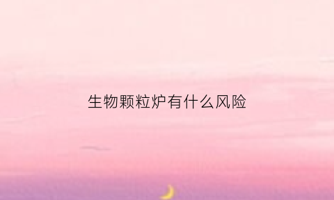 生物颗粒炉有什么风险(生物颗粒炉用的颗粒怎么制造的)
