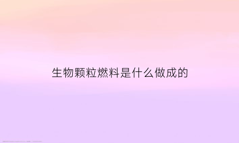 生物颗粒燃料是什么做成的