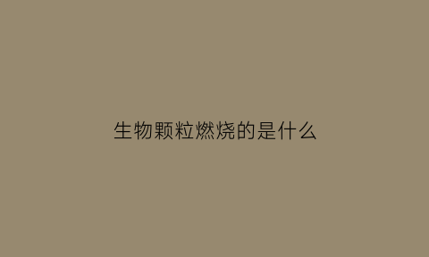 生物颗粒燃烧的是什么(生物颗粒燃烧后产生什么有害烟气)
