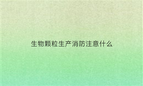 生物颗粒生产消防注意什么(生物颗粒生产流程)