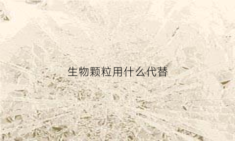 生物颗粒用什么代替(生物颗粒用什么代替比较好)