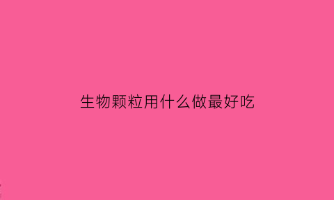 生物颗粒用什么做最好吃(生物颗粒怎么做成的)