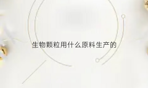 生物颗粒用什么原料生产的(生物颗粒什么原材料)