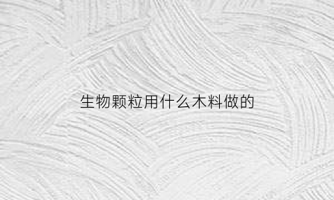 生物颗粒用什么木料做的(生物颗粒什么木的好)