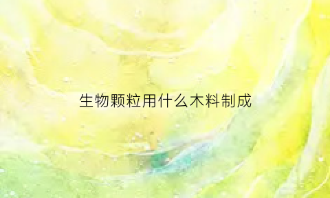 生物颗粒用什么木料制成(生物颗粒和木材对比)