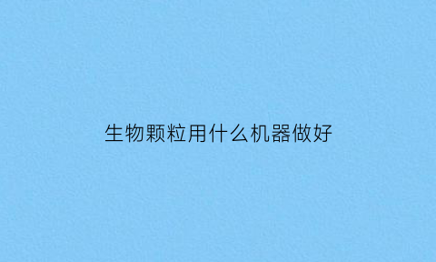 生物颗粒用什么机器做好(生物颗粒生产设备原理)