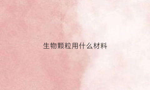 生物颗粒用什么材料(生物颗粒什么材料的好)
