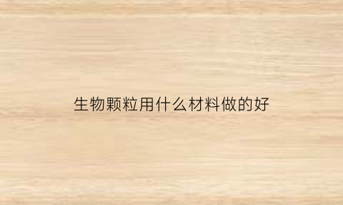 生物颗粒用什么材料做的好(生物颗粒用什么做成的)