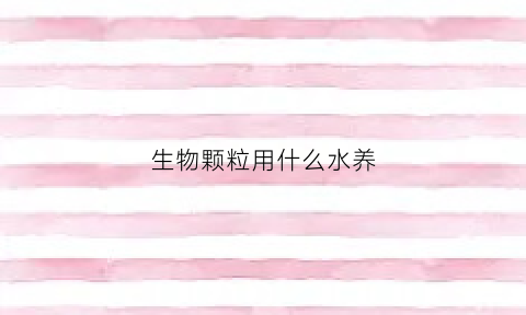 生物颗粒用什么水养(生物颗粒哪种材料的好)