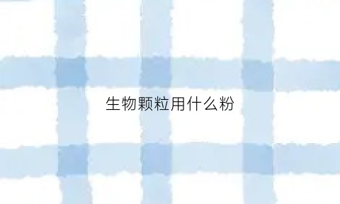 生物颗粒用什么粉(生物颗粒的好处)
