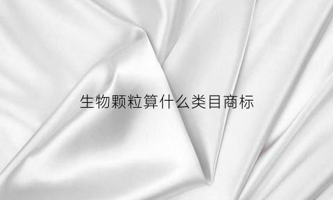 生物颗粒算什么类目商标(生物颗粒分几种)