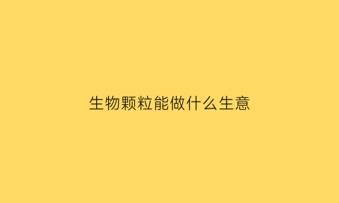 生物颗粒能做什么生意(生物颗粒好卖吗)