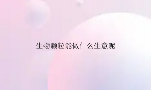 生物颗粒能做什么生意呢(生物颗粒能干什么)