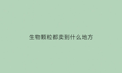 生物颗粒都卖到什么地方(生物颗粒的销路怎么样)