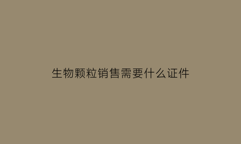生物颗粒销售需要什么证件