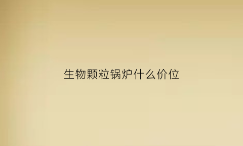 生物颗粒锅炉什么价位(生物颗粒锅炉和电锅炉费用对比)