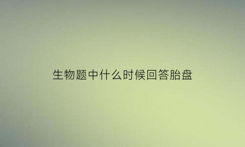 生物题中什么时候回答胎盘(什么时候胎盘)
