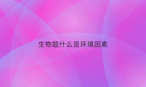 生物题什么是环境因素(什么是环境因素)