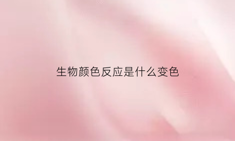 生物颜色反应是什么变色(生物各种颜色反应)