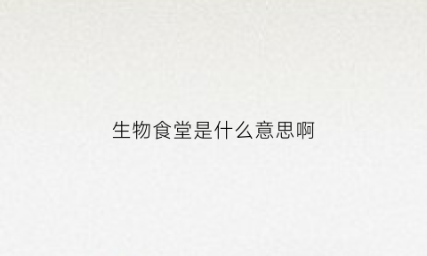 生物食堂是什么意思啊(生物食堂是什么意思啊英语)