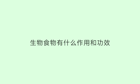 生物食物有什么作用和功效(生物的作用与功效)