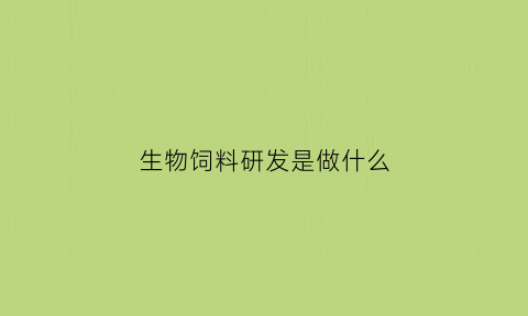 生物饲料研发是做什么(生物饲料加工)