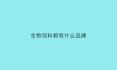 生物饲料都有什么品牌(生物饲料主要种类有哪些)