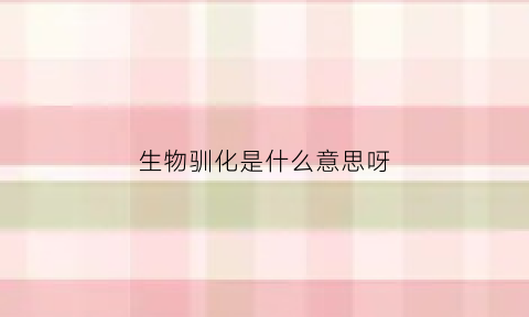 生物驯化是什么意思呀(生物驯化的生态机制)