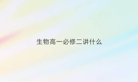 生物高一必修二讲什么(高一生物必修二知识梳理)
