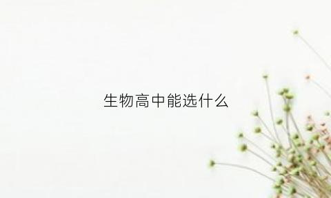 生物高中能选什么(高中选生物好吗)