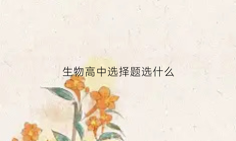生物高中选择题选什么(生物高中选择题选什么题型)