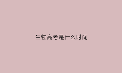 生物高考是什么时间(生物参加高考是哪一年)