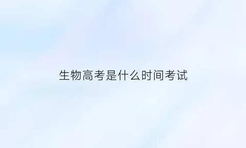 生物高考是什么时间考试(高考生物结束时间)