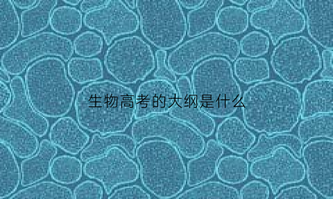 生物高考的大纲是什么(高中生物高考考纲)