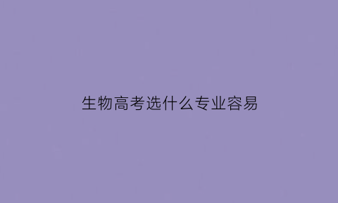 生物高考选什么专业容易(高考生物学什么)
