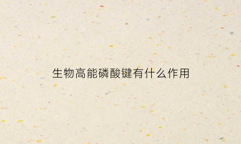 生物高能磷酸键有什么作用(高能磷酸键的定义)