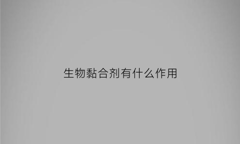 生物黏合剂有什么作用(生物黏合剂有什么作用和用途)