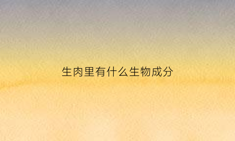生肉里有什么生物成分(生肉的食物)