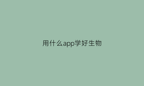 用什么app学好生物(用什么app学好生物化学)