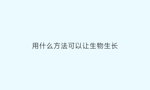 用什么方法可以让生物生长(让生物快速生长)