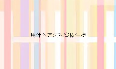 用什么方法观察微生物(用什么方法观察微生物生长)