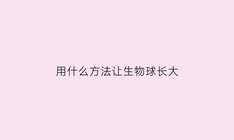 用什么方法让生物球长大(用什么方法让生物球长大最快)