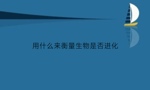 用什么来衡量生物是否进化(判断生物是否进化的依据是什么)
