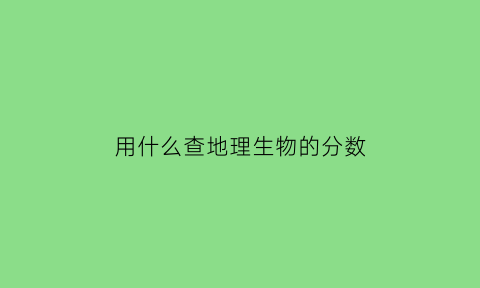 用什么查地理生物的分数(怎么查地理和生物的分数)