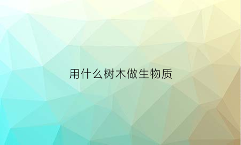 用什么树木做生物质(哪些树木可以造纸)